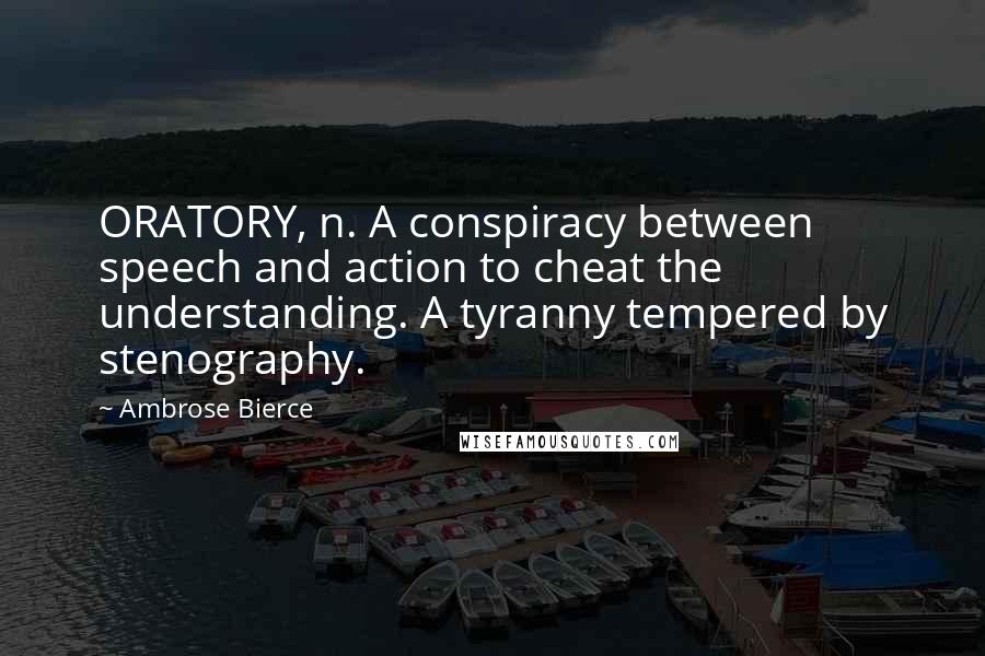 Ambrose Bierce Quotes: ORATORY, n. A conspiracy between speech and action to cheat the understanding. A tyranny tempered by stenography.