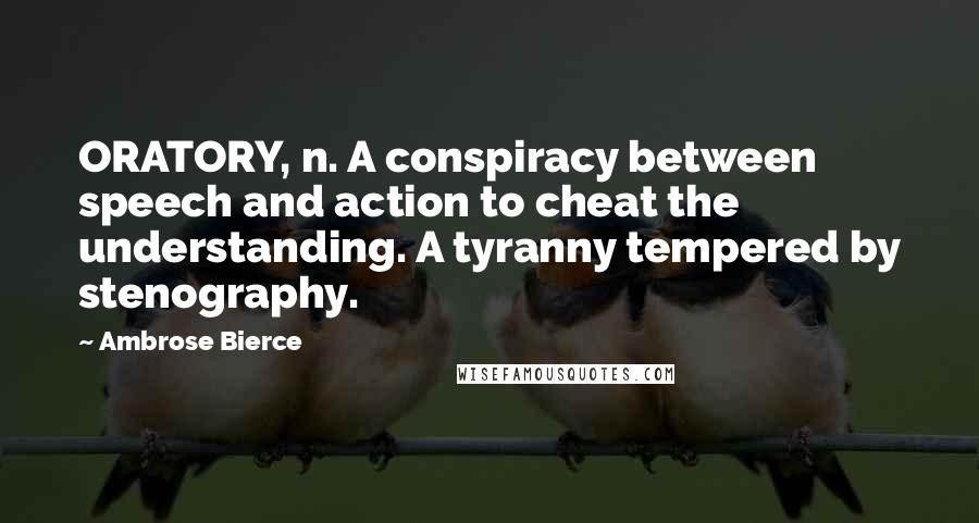 Ambrose Bierce Quotes: ORATORY, n. A conspiracy between speech and action to cheat the understanding. A tyranny tempered by stenography.