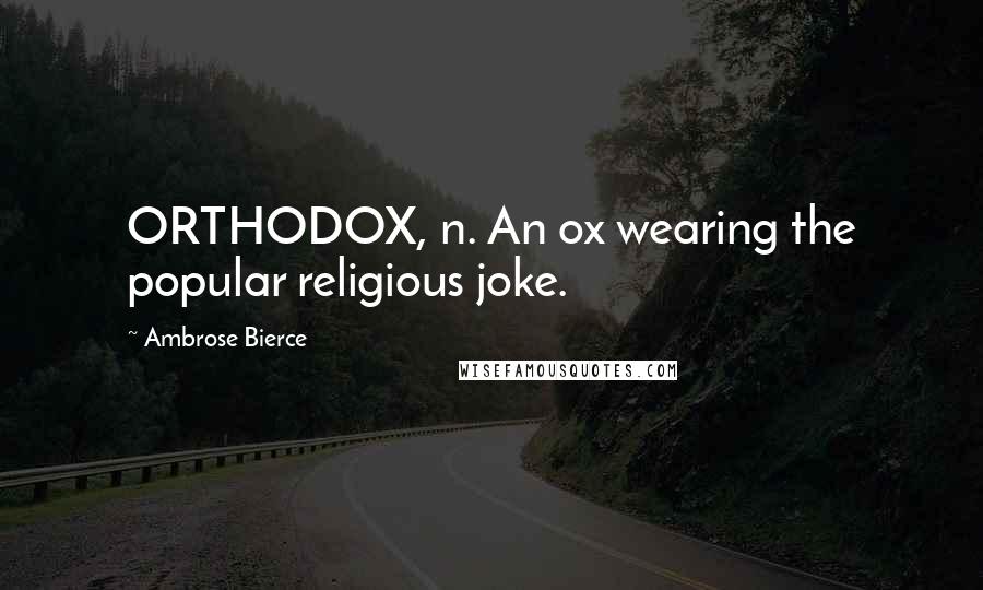 Ambrose Bierce Quotes: ORTHODOX, n. An ox wearing the popular religious joke.