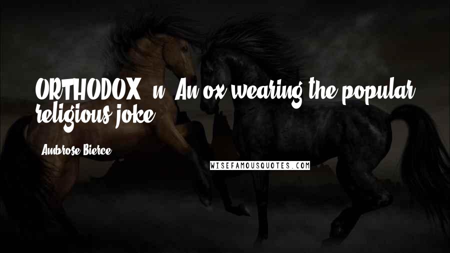 Ambrose Bierce Quotes: ORTHODOX, n. An ox wearing the popular religious joke.