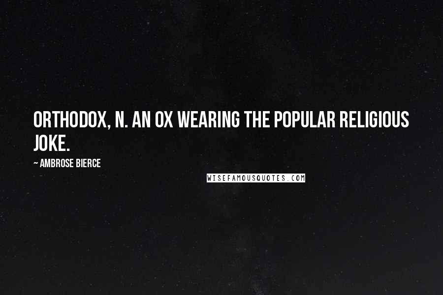 Ambrose Bierce Quotes: ORTHODOX, n. An ox wearing the popular religious joke.