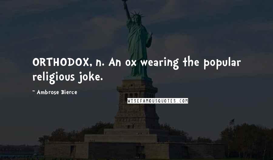 Ambrose Bierce Quotes: ORTHODOX, n. An ox wearing the popular religious joke.