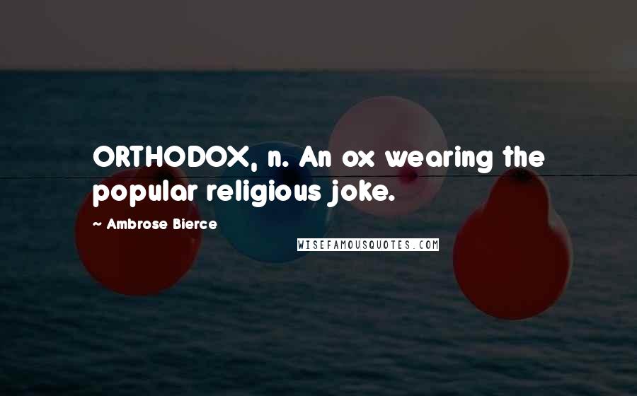 Ambrose Bierce Quotes: ORTHODOX, n. An ox wearing the popular religious joke.