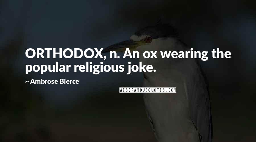 Ambrose Bierce Quotes: ORTHODOX, n. An ox wearing the popular religious joke.