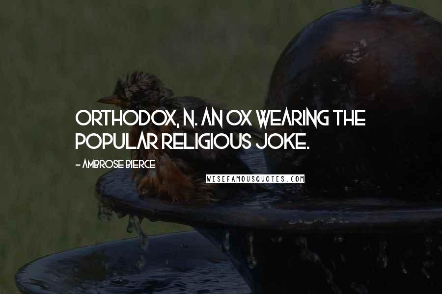 Ambrose Bierce Quotes: ORTHODOX, n. An ox wearing the popular religious joke.