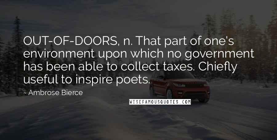 Ambrose Bierce Quotes: OUT-OF-DOORS, n. That part of one's environment upon which no government has been able to collect taxes. Chiefly useful to inspire poets.