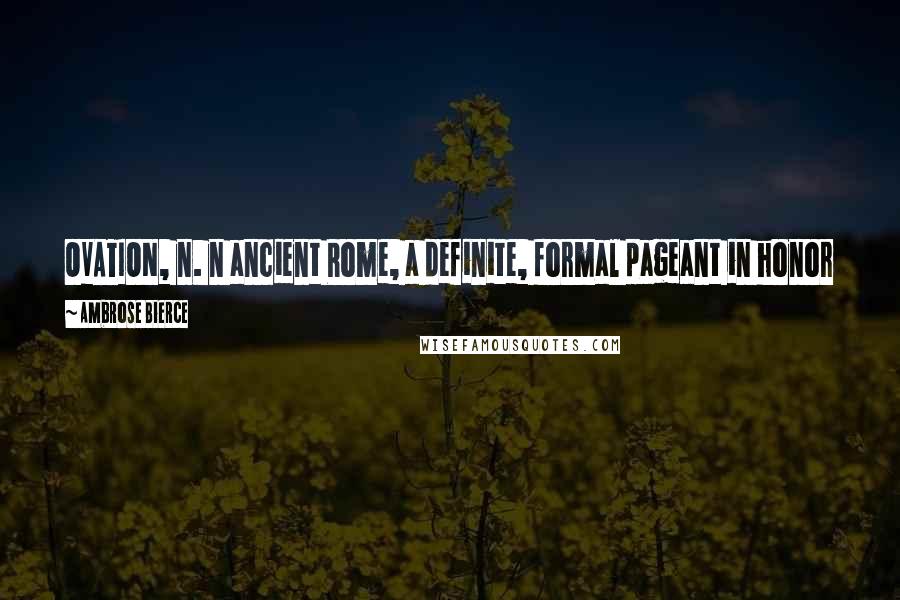 Ambrose Bierce Quotes: OVATION, n. n ancient Rome, a definite, formal pageant in honor of one who had been disserviceable to the enemies of the nation. A lesser "triumph."