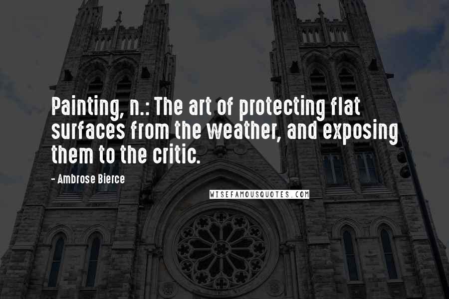 Ambrose Bierce Quotes: Painting, n.: The art of protecting flat surfaces from the weather, and exposing them to the critic.