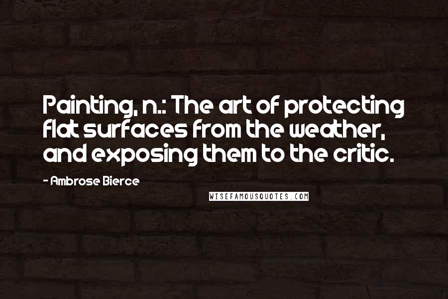 Ambrose Bierce Quotes: Painting, n.: The art of protecting flat surfaces from the weather, and exposing them to the critic.