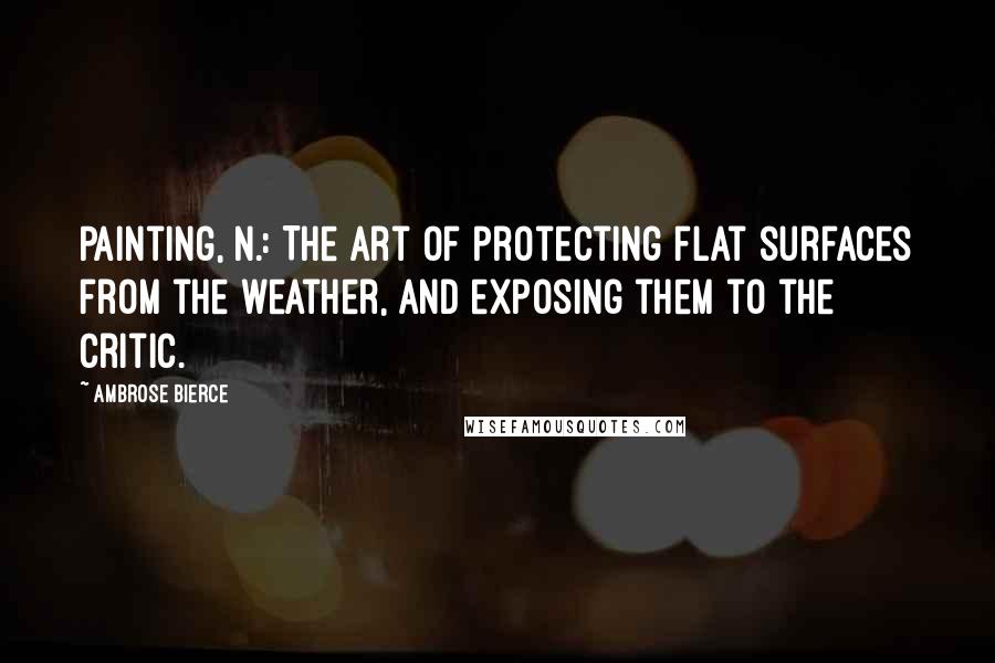 Ambrose Bierce Quotes: Painting, n.: The art of protecting flat surfaces from the weather, and exposing them to the critic.