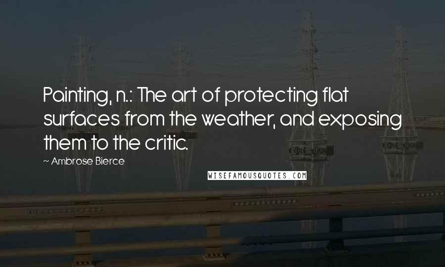 Ambrose Bierce Quotes: Painting, n.: The art of protecting flat surfaces from the weather, and exposing them to the critic.