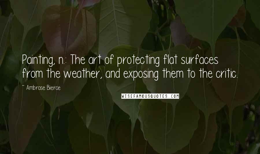 Ambrose Bierce Quotes: Painting, n.: The art of protecting flat surfaces from the weather, and exposing them to the critic.