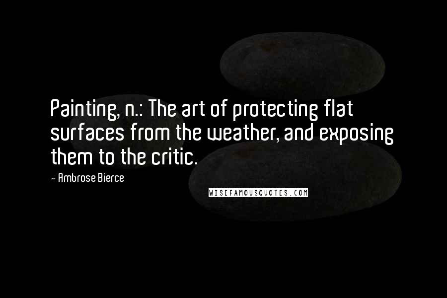 Ambrose Bierce Quotes: Painting, n.: The art of protecting flat surfaces from the weather, and exposing them to the critic.