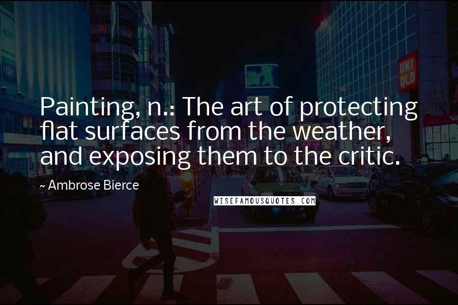 Ambrose Bierce Quotes: Painting, n.: The art of protecting flat surfaces from the weather, and exposing them to the critic.