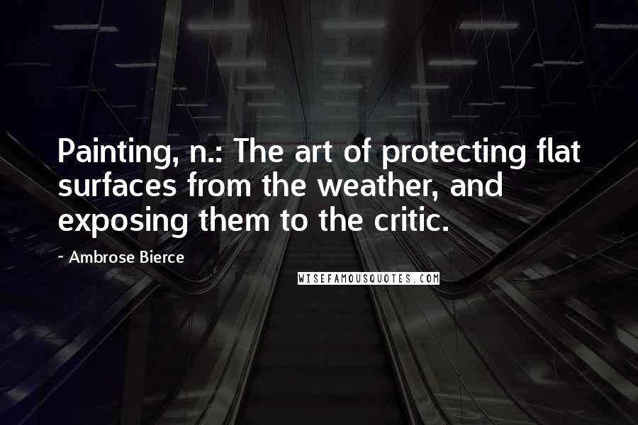 Ambrose Bierce Quotes: Painting, n.: The art of protecting flat surfaces from the weather, and exposing them to the critic.