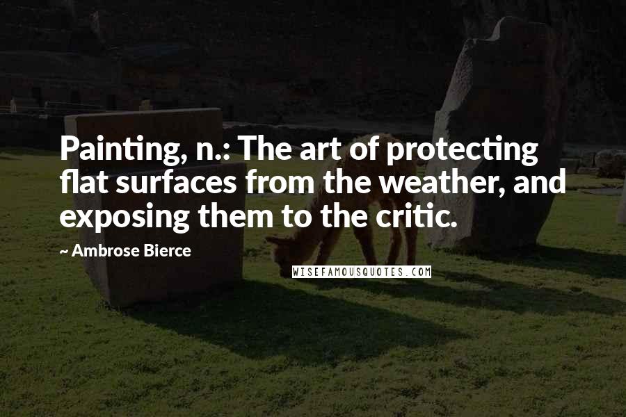 Ambrose Bierce Quotes: Painting, n.: The art of protecting flat surfaces from the weather, and exposing them to the critic.