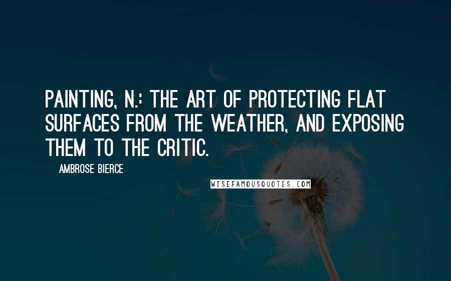 Ambrose Bierce Quotes: Painting, n.: The art of protecting flat surfaces from the weather, and exposing them to the critic.