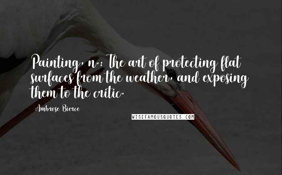 Ambrose Bierce Quotes: Painting, n.: The art of protecting flat surfaces from the weather, and exposing them to the critic.