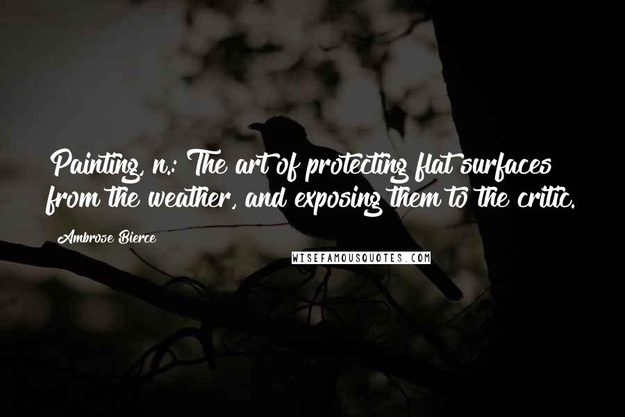 Ambrose Bierce Quotes: Painting, n.: The art of protecting flat surfaces from the weather, and exposing them to the critic.