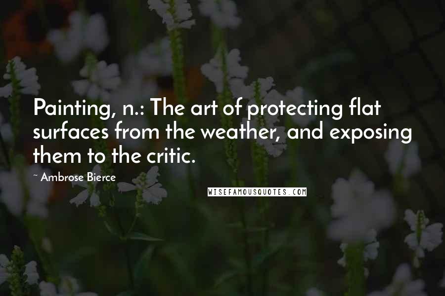 Ambrose Bierce Quotes: Painting, n.: The art of protecting flat surfaces from the weather, and exposing them to the critic.