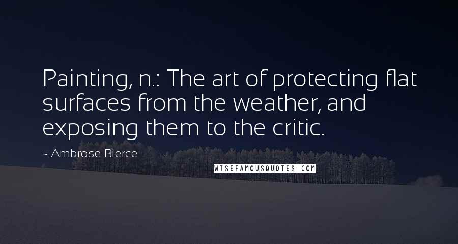 Ambrose Bierce Quotes: Painting, n.: The art of protecting flat surfaces from the weather, and exposing them to the critic.