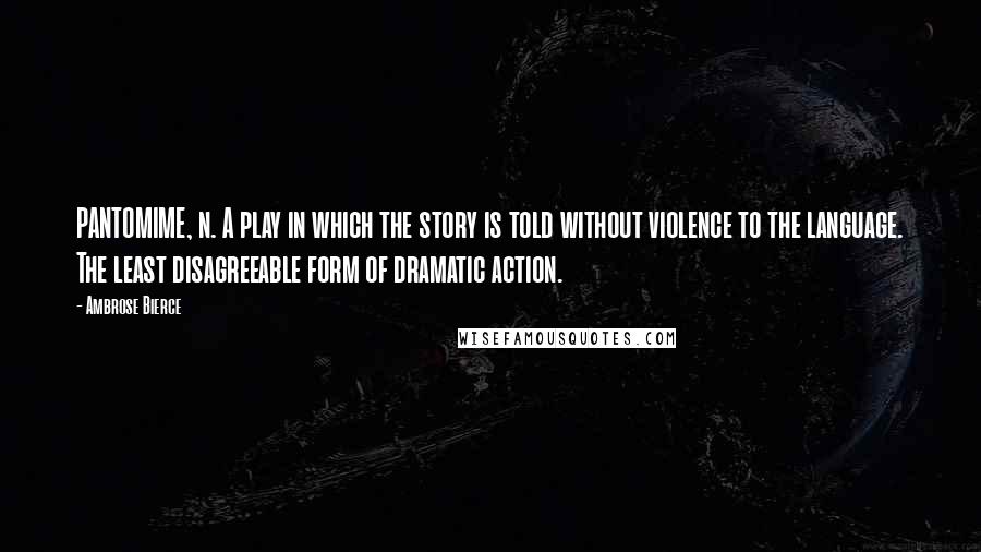 Ambrose Bierce Quotes: PANTOMIME, n. A play in which the story is told without violence to the language. The least disagreeable form of dramatic action.
