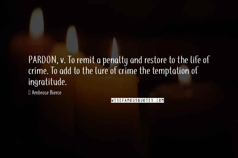 Ambrose Bierce Quotes: PARDON, v. To remit a penalty and restore to the life of crime. To add to the lure of crime the temptation of ingratitude.