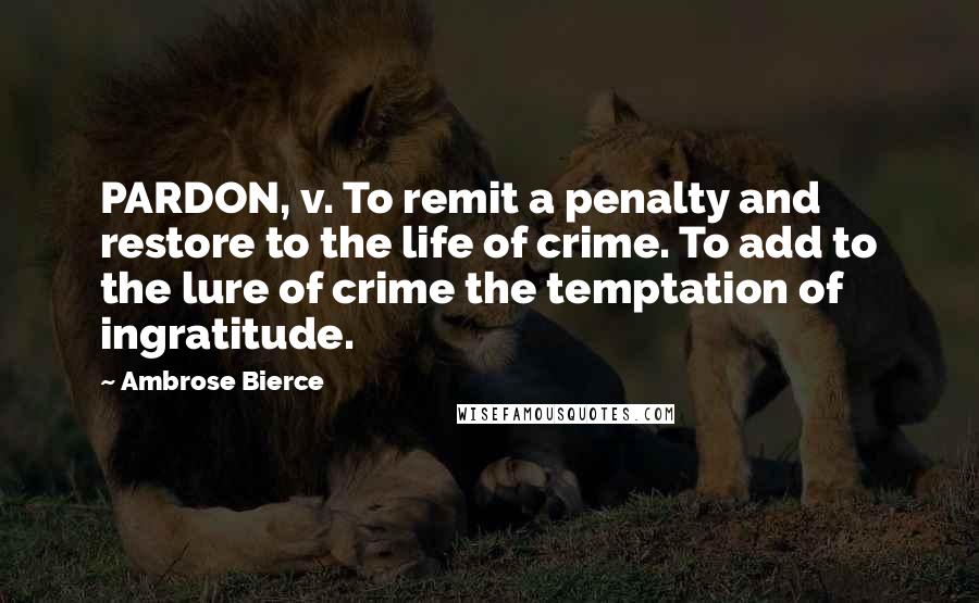 Ambrose Bierce Quotes: PARDON, v. To remit a penalty and restore to the life of crime. To add to the lure of crime the temptation of ingratitude.