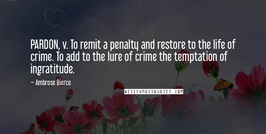 Ambrose Bierce Quotes: PARDON, v. To remit a penalty and restore to the life of crime. To add to the lure of crime the temptation of ingratitude.