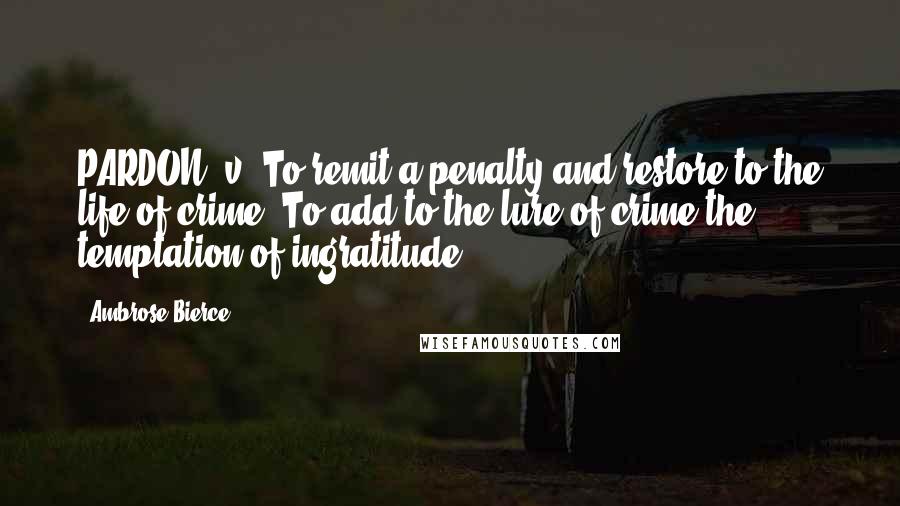 Ambrose Bierce Quotes: PARDON, v. To remit a penalty and restore to the life of crime. To add to the lure of crime the temptation of ingratitude.