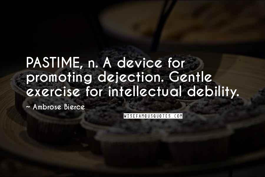 Ambrose Bierce Quotes: PASTIME, n. A device for promoting dejection. Gentle exercise for intellectual debility.