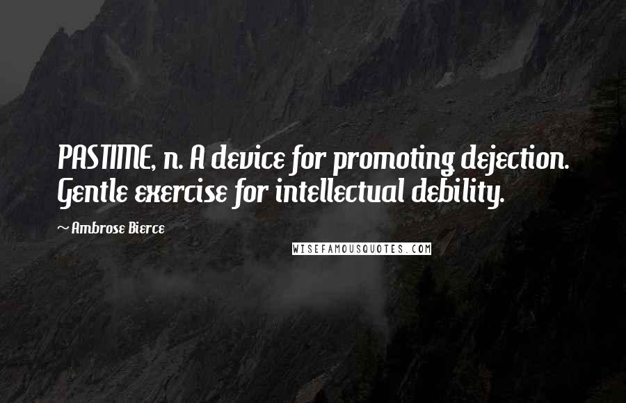 Ambrose Bierce Quotes: PASTIME, n. A device for promoting dejection. Gentle exercise for intellectual debility.