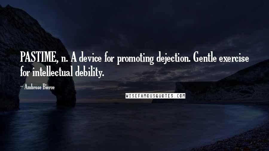 Ambrose Bierce Quotes: PASTIME, n. A device for promoting dejection. Gentle exercise for intellectual debility.