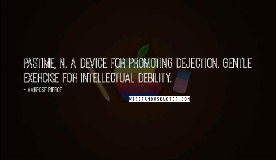 Ambrose Bierce Quotes: PASTIME, n. A device for promoting dejection. Gentle exercise for intellectual debility.