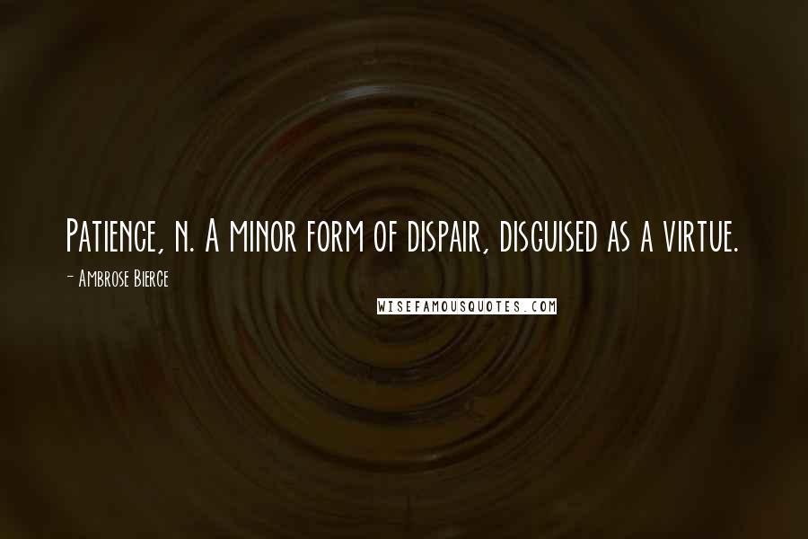 Ambrose Bierce Quotes: Patience, n. A minor form of dispair, disguised as a virtue.