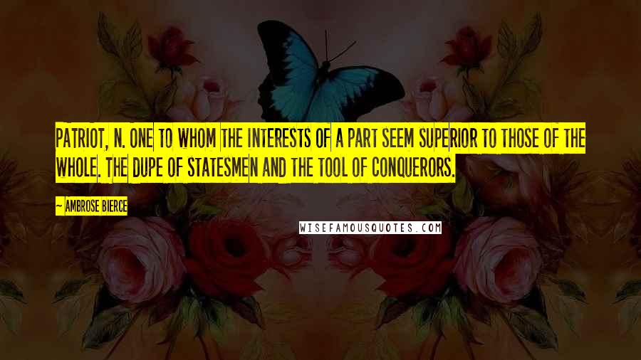 Ambrose Bierce Quotes: PATRIOT, n. One to whom the interests of a part seem superior to those of the whole. The dupe of statesmen and the tool of conquerors.