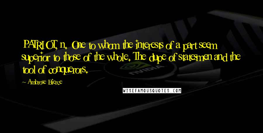 Ambrose Bierce Quotes: PATRIOT, n. One to whom the interests of a part seem superior to those of the whole. The dupe of statesmen and the tool of conquerors.