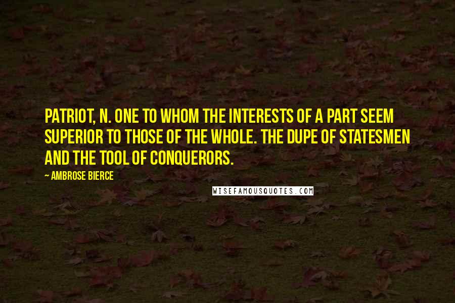Ambrose Bierce Quotes: PATRIOT, n. One to whom the interests of a part seem superior to those of the whole. The dupe of statesmen and the tool of conquerors.