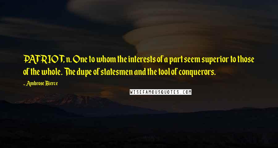 Ambrose Bierce Quotes: PATRIOT, n. One to whom the interests of a part seem superior to those of the whole. The dupe of statesmen and the tool of conquerors.