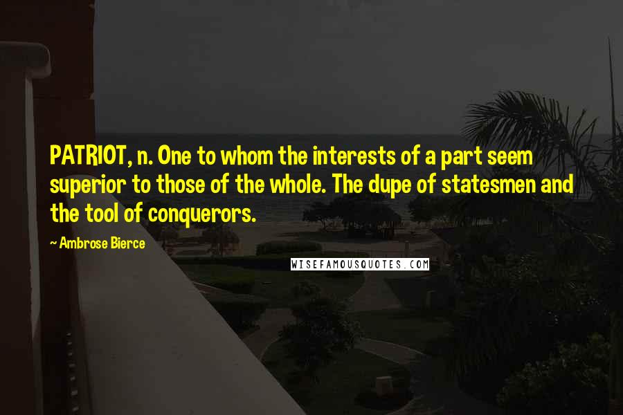 Ambrose Bierce Quotes: PATRIOT, n. One to whom the interests of a part seem superior to those of the whole. The dupe of statesmen and the tool of conquerors.