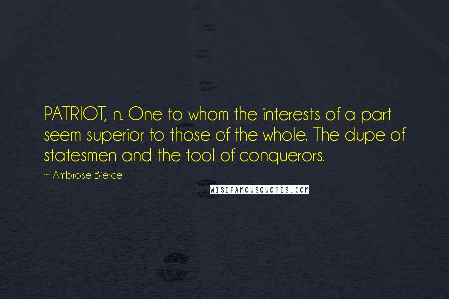 Ambrose Bierce Quotes: PATRIOT, n. One to whom the interests of a part seem superior to those of the whole. The dupe of statesmen and the tool of conquerors.