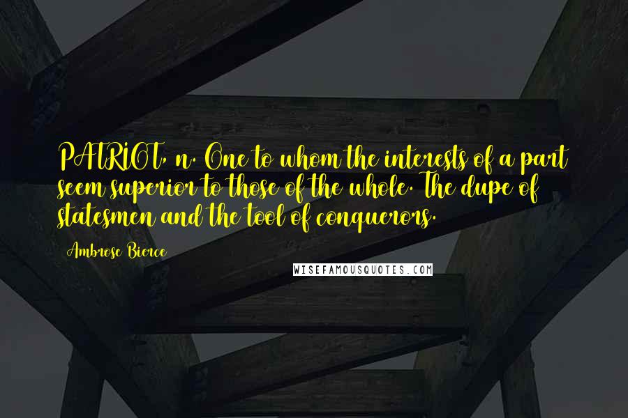 Ambrose Bierce Quotes: PATRIOT, n. One to whom the interests of a part seem superior to those of the whole. The dupe of statesmen and the tool of conquerors.