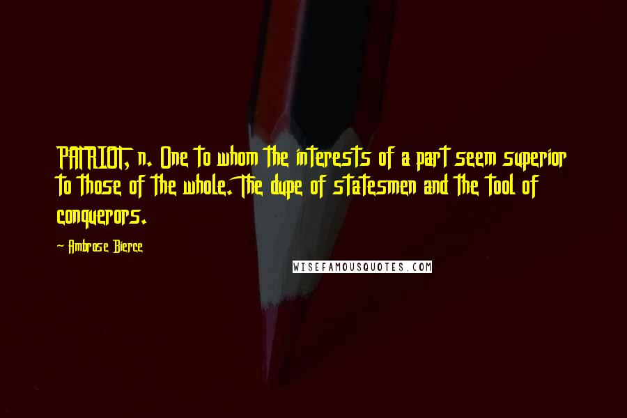 Ambrose Bierce Quotes: PATRIOT, n. One to whom the interests of a part seem superior to those of the whole. The dupe of statesmen and the tool of conquerors.