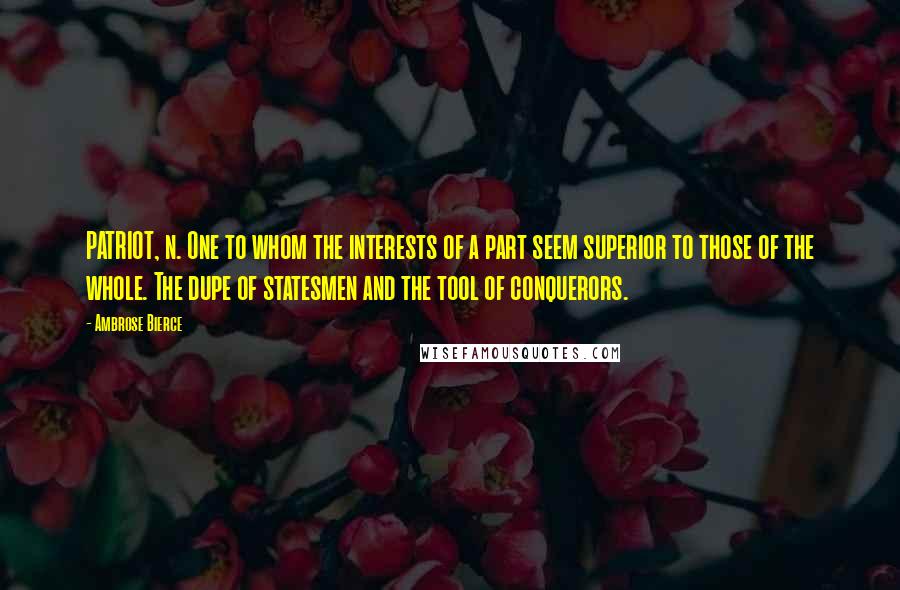 Ambrose Bierce Quotes: PATRIOT, n. One to whom the interests of a part seem superior to those of the whole. The dupe of statesmen and the tool of conquerors.