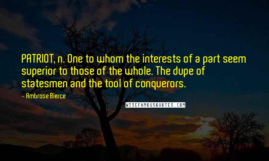 Ambrose Bierce Quotes: PATRIOT, n. One to whom the interests of a part seem superior to those of the whole. The dupe of statesmen and the tool of conquerors.