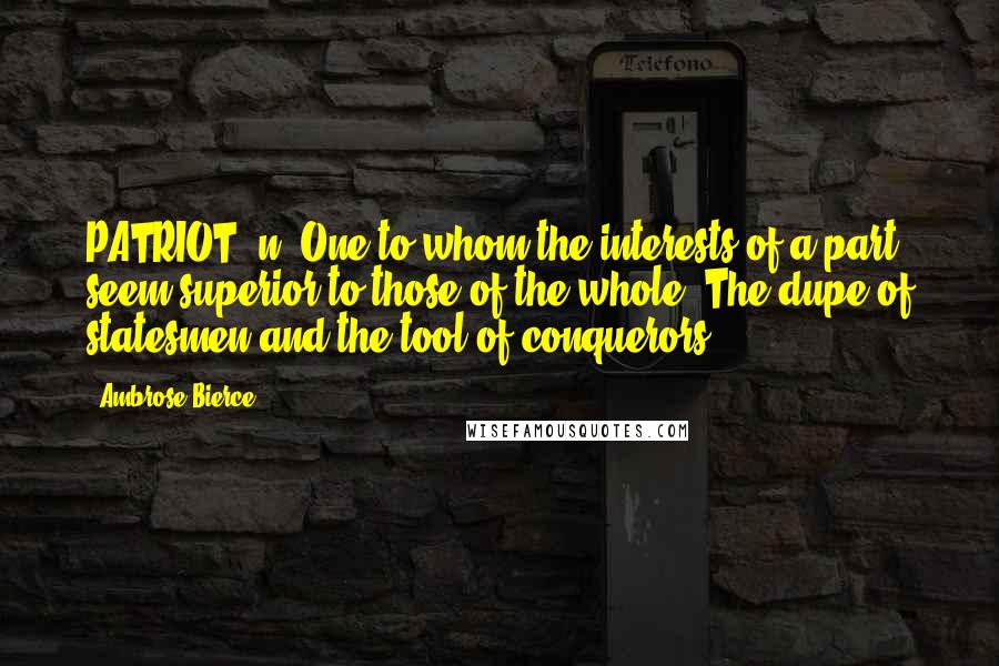 Ambrose Bierce Quotes: PATRIOT, n. One to whom the interests of a part seem superior to those of the whole. The dupe of statesmen and the tool of conquerors.