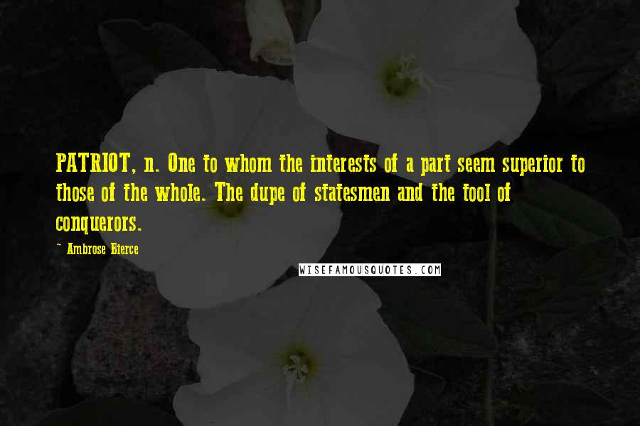 Ambrose Bierce Quotes: PATRIOT, n. One to whom the interests of a part seem superior to those of the whole. The dupe of statesmen and the tool of conquerors.