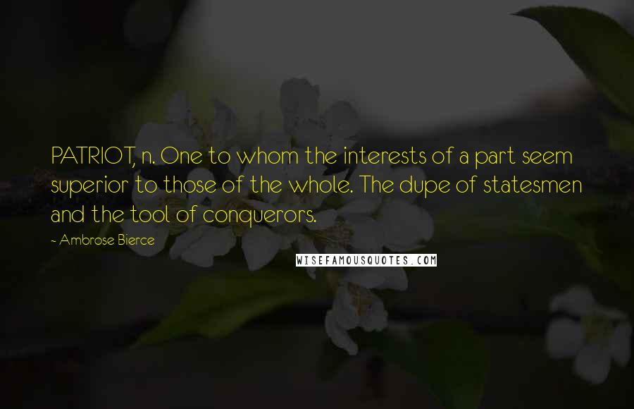 Ambrose Bierce Quotes: PATRIOT, n. One to whom the interests of a part seem superior to those of the whole. The dupe of statesmen and the tool of conquerors.