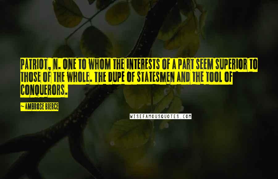 Ambrose Bierce Quotes: PATRIOT, n. One to whom the interests of a part seem superior to those of the whole. The dupe of statesmen and the tool of conquerors.