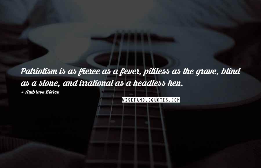 Ambrose Bierce Quotes: Patriotism is as fierce as a fever, pitiless as the grave, blind as a stone, and irrational as a headless hen.